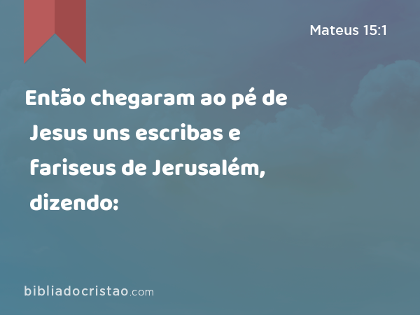 Então chegaram ao pé de Jesus uns escribas e fariseus de Jerusalém, dizendo: - Mateus 15:1