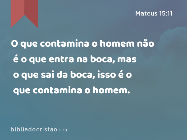 O que contamina o homem não é o que entra na boca, mas o que sai da boca, isso é o que contamina o homem. - Mateus 15:11