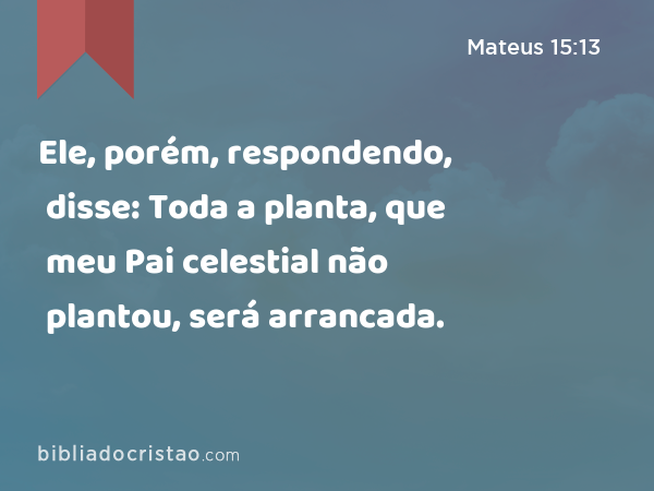 Ele, porém, respondendo, disse: Toda a planta, que meu Pai celestial não plantou, será arrancada. - Mateus 15:13