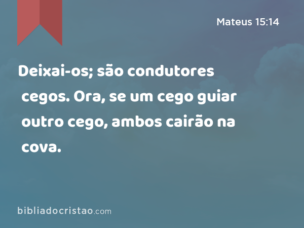 Deixai-os; são condutores cegos. Ora, se um cego guiar outro cego, ambos cairão na cova. - Mateus 15:14