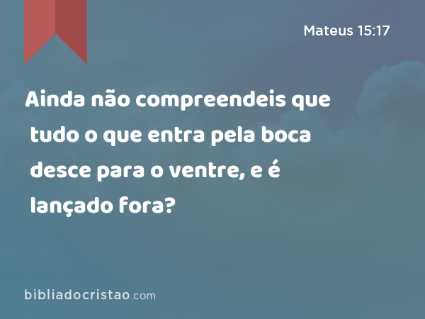 Ainda não compreendeis que tudo o que entra pela boca desce para o ventre, e é lançado fora? - Mateus 15:17