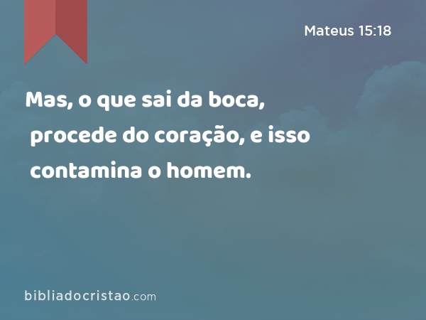 Mas, o que sai da boca, procede do coração, e isso contamina o homem. - Mateus 15:18