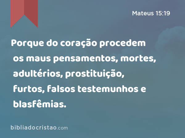 Porque do coração procedem os maus pensamentos, mortes, adultérios, prostituição, furtos, falsos testemunhos e blasfêmias. - Mateus 15:19