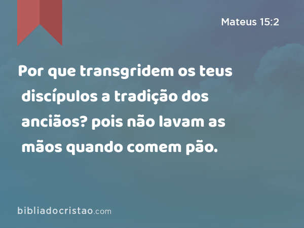 Por que transgridem os teus discípulos a tradição dos anciãos? pois não lavam as mãos quando comem pão. - Mateus 15:2