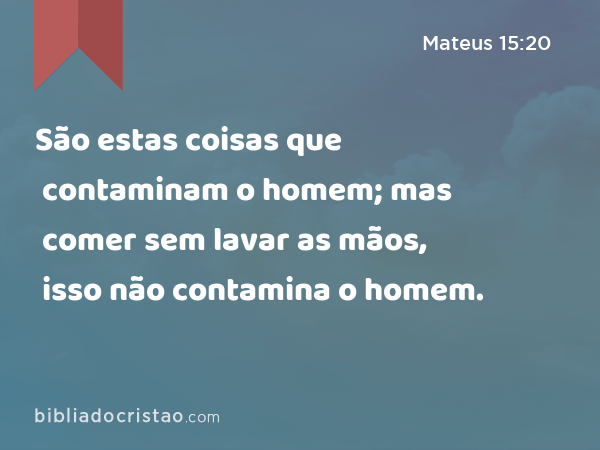 São estas coisas que contaminam o homem; mas comer sem lavar as mãos, isso não contamina o homem. - Mateus 15:20