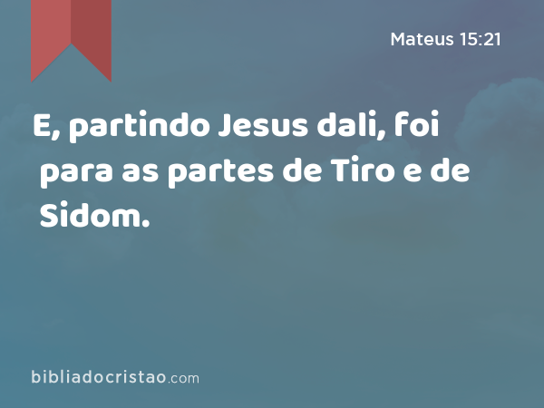 E, partindo Jesus dali, foi para as partes de Tiro e de Sidom. - Mateus 15:21