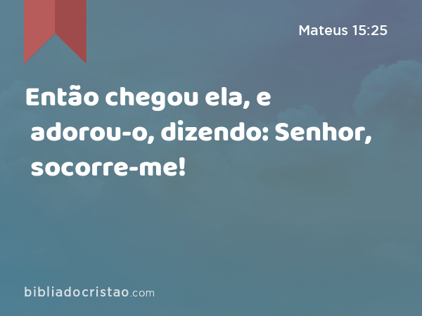 Então chegou ela, e adorou-o, dizendo: Senhor, socorre-me! - Mateus 15:25