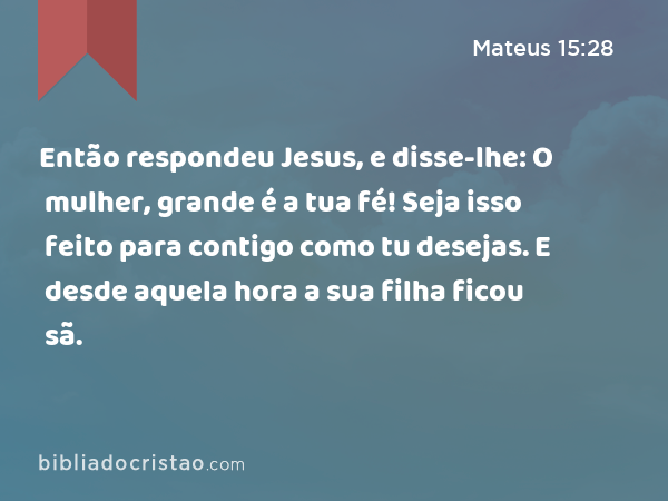 Então respondeu Jesus, e disse-lhe: O mulher, grande é a tua fé! Seja isso feito para contigo como tu desejas. E desde aquela hora a sua filha ficou sã. - Mateus 15:28