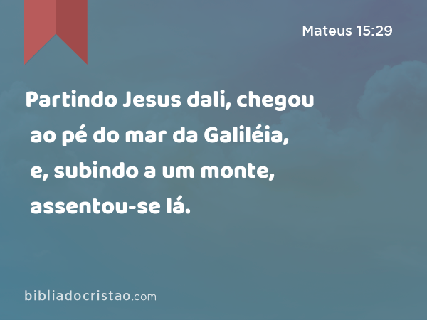 Partindo Jesus dali, chegou ao pé do mar da Galiléia, e, subindo a um monte, assentou-se lá. - Mateus 15:29