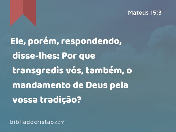 Ele, porém, respondendo, disse-lhes: Por que transgredis vós, também, o mandamento de Deus pela vossa tradição? - Mateus 15:3