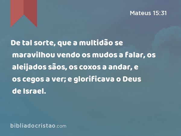 De tal sorte, que a multidão se maravilhou vendo os mudos a falar, os aleijados sãos, os coxos a andar, e os cegos a ver; e glorificava o Deus de Israel. - Mateus 15:31