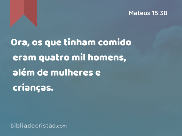 Ora, os que tinham comido eram quatro mil homens, além de mulheres e crianças. - Mateus 15:38