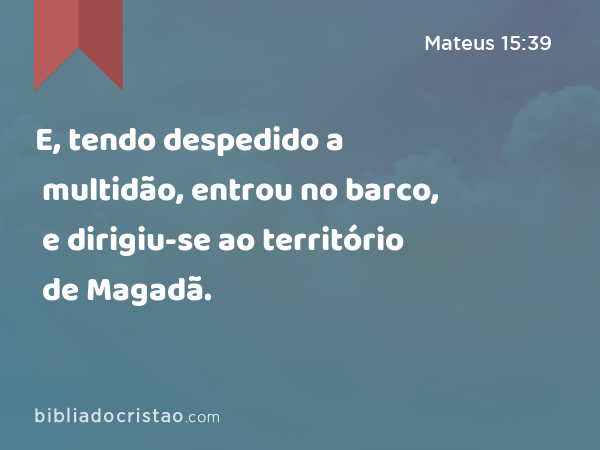 E, tendo despedido a multidão, entrou no barco, e dirigiu-se ao território de Magadã. - Mateus 15:39