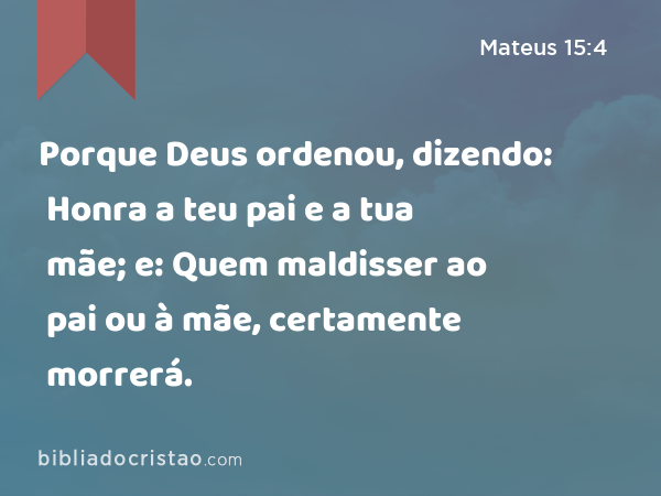 Porque Deus ordenou, dizendo: Honra a teu pai e a tua mãe; e: Quem maldisser ao pai ou à mãe, certamente morrerá. - Mateus 15:4