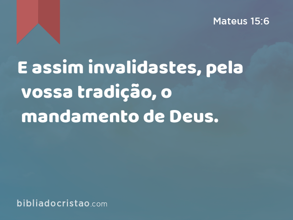 E assim invalidastes, pela vossa tradição, o mandamento de Deus. - Mateus 15:6