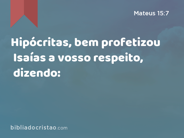 Hipócritas, bem profetizou Isaías a vosso respeito, dizendo: - Mateus 15:7