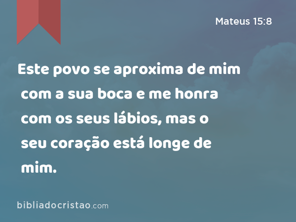 Este povo se aproxima de mim com a sua boca e me honra com os seus lábios, mas o seu coração está longe de mim. - Mateus 15:8