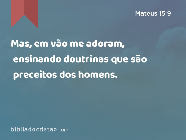 Mas, em vão me adoram, ensinando doutrinas que são preceitos dos homens. - Mateus 15:9