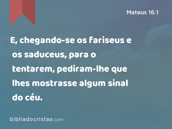 E, chegando-se os fariseus e os saduceus, para o tentarem, pediram-lhe que lhes mostrasse algum sinal do céu. - Mateus 16:1