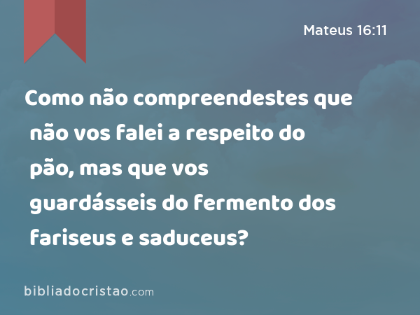 Como não compreendestes que não vos falei a respeito do pão, mas que vos guardásseis do fermento dos fariseus e saduceus? - Mateus 16:11