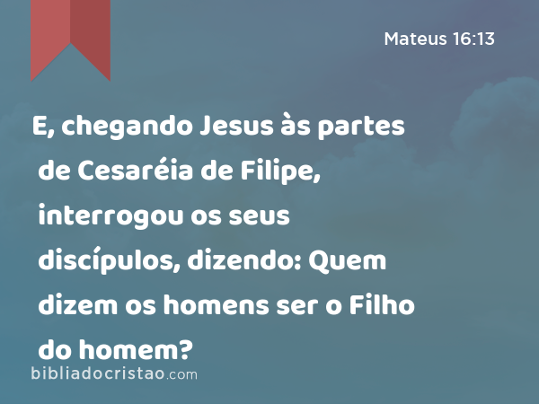 E, chegando Jesus às partes de Cesaréia de Filipe, interrogou os seus discípulos, dizendo: Quem dizem os homens ser o Filho do homem? - Mateus 16:13