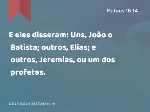 E eles disseram: Uns, João o Batista; outros, Elias; e outros, Jeremias, ou um dos profetas. - Mateus 16:14