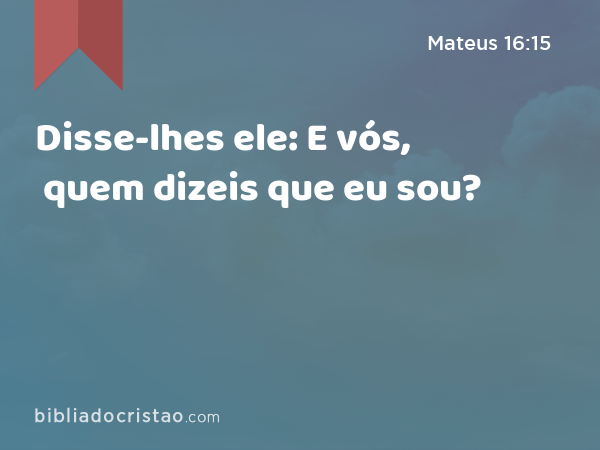 Disse-lhes ele: E vós, quem dizeis que eu sou? - Mateus 16:15