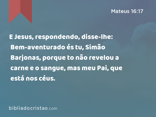 E Jesus, respondendo, disse-lhe: Bem-aventurado és tu, Simão Barjonas, porque to não revelou a carne e o sangue, mas meu Pai, que está nos céus. - Mateus 16:17