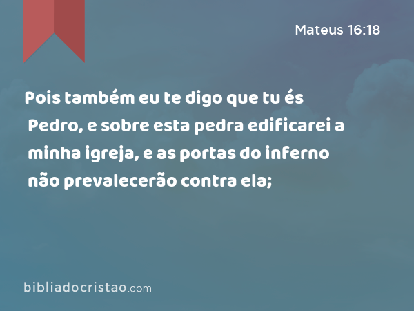 Pois também eu te digo que tu és Pedro, e sobre esta pedra edificarei a minha igreja, e as portas do inferno não prevalecerão contra ela; - Mateus 16:18