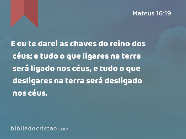 E eu te darei as chaves do reino dos céus; e tudo o que ligares na terra será ligado nos céus, e tudo o que desligares na terra será desligado nos céus. - Mateus 16:19