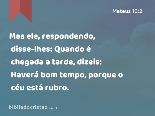 Mas ele, respondendo, disse-lhes: Quando é chegada a tarde, dizeis: Haverá bom tempo, porque o céu está rubro. - Mateus 16:2