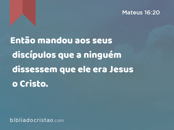 Então mandou aos seus discípulos que a ninguém dissessem que ele era Jesus o Cristo. - Mateus 16:20