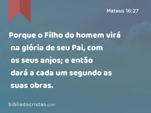 Porque o Filho do homem virá na glória de seu Pai, com os seus anjos; e então dará a cada um segundo as suas obras. - Mateus 16:27