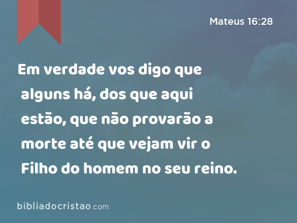 Em verdade vos digo que alguns há, dos que aqui estão, que não provarão a morte até que vejam vir o Filho do homem no seu reino. - Mateus 16:28