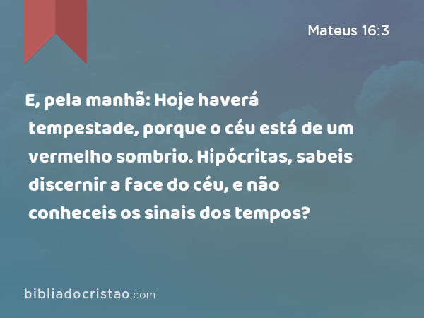 E, pela manhã: Hoje haverá tempestade, porque o céu está de um vermelho sombrio. Hipócritas, sabeis discernir a face do céu, e não conheceis os sinais dos tempos? - Mateus 16:3