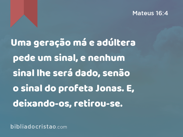 Uma geração má e adúltera pede um sinal, e nenhum sinal lhe será dado, senão o sinal do profeta Jonas. E, deixando-os, retirou-se. - Mateus 16:4