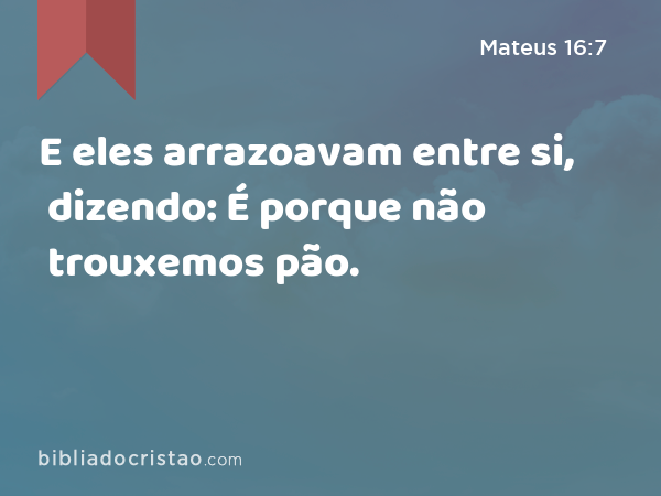 E eles arrazoavam entre si, dizendo: É porque não trouxemos pão. - Mateus 16:7