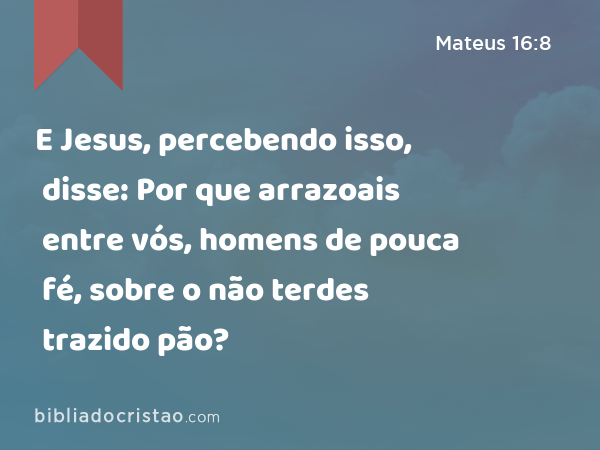 E Jesus, percebendo isso, disse: Por que arrazoais entre vós, homens de pouca fé, sobre o não terdes trazido pão? - Mateus 16:8