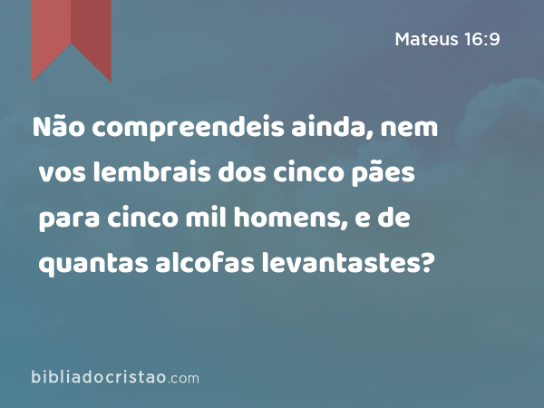 Não compreendeis ainda, nem vos lembrais dos cinco pães para cinco mil homens, e de quantas alcofas levantastes? - Mateus 16:9