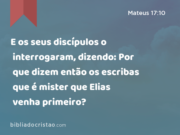 E os seus discípulos o interrogaram, dizendo: Por que dizem então os escribas que é mister que Elias venha primeiro? - Mateus 17:10