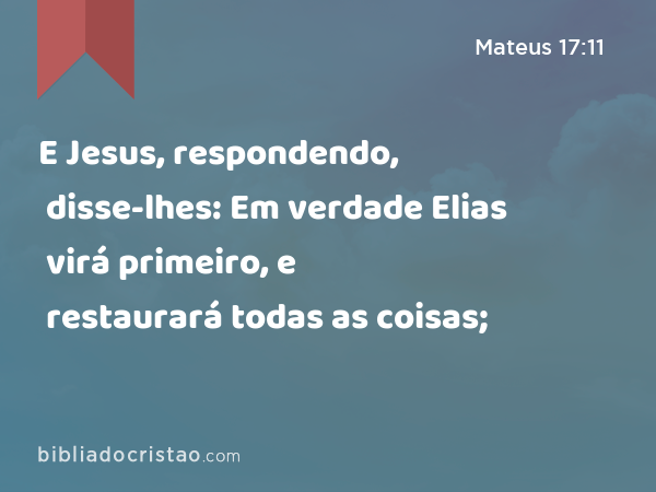 E Jesus, respondendo, disse-lhes: Em verdade Elias virá primeiro, e restaurará todas as coisas; - Mateus 17:11