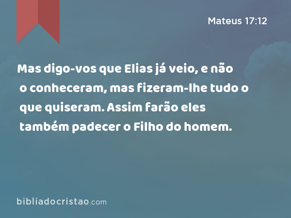 Mas digo-vos que Elias já veio, e não o conheceram, mas fizeram-lhe tudo o que quiseram. Assim farão eles também padecer o Filho do homem. - Mateus 17:12