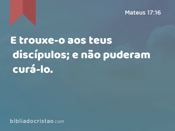 E trouxe-o aos teus discípulos; e não puderam curá-lo. - Mateus 17:16