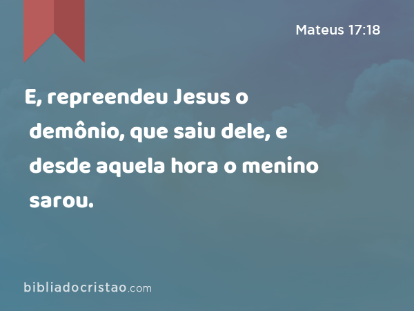 E, repreendeu Jesus o demônio, que saiu dele, e desde aquela hora o menino sarou. - Mateus 17:18