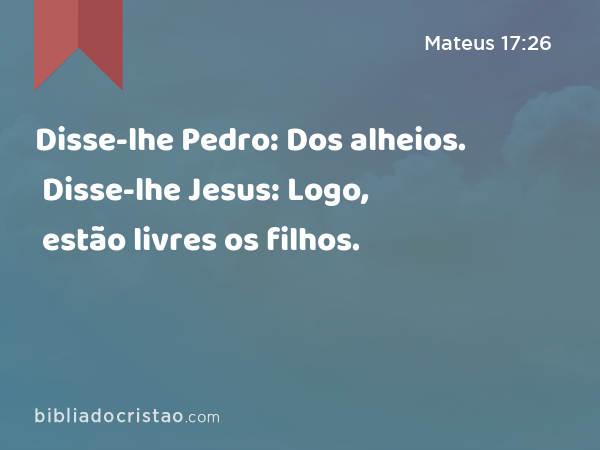 Disse-lhe Pedro: Dos alheios. Disse-lhe Jesus: Logo, estão livres os filhos. - Mateus 17:26