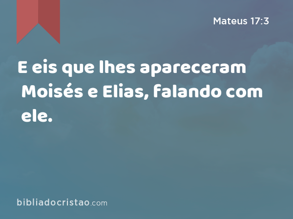 E eis que lhes apareceram Moisés e Elias, falando com ele. - Mateus 17:3