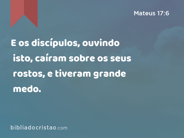 E os discípulos, ouvindo isto, caíram sobre os seus rostos, e tiveram grande medo. - Mateus 17:6