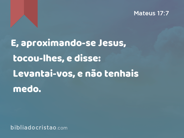 E, aproximando-se Jesus, tocou-lhes, e disse: Levantai-vos, e não tenhais medo. - Mateus 17:7