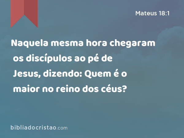 Naquela mesma hora chegaram os discípulos ao pé de Jesus, dizendo: Quem é o maior no reino dos céus? - Mateus 18:1