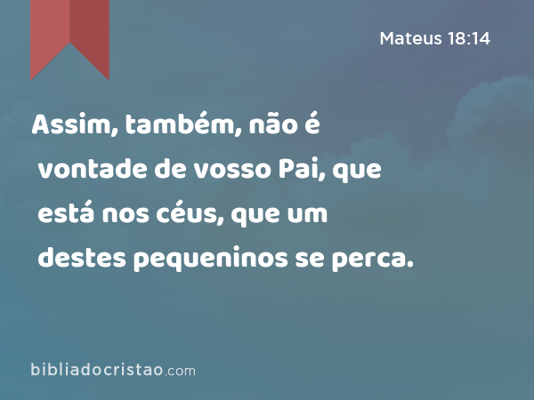 Assim, também, não é vontade de vosso Pai, que está nos céus, que um destes pequeninos se perca. - Mateus 18:14